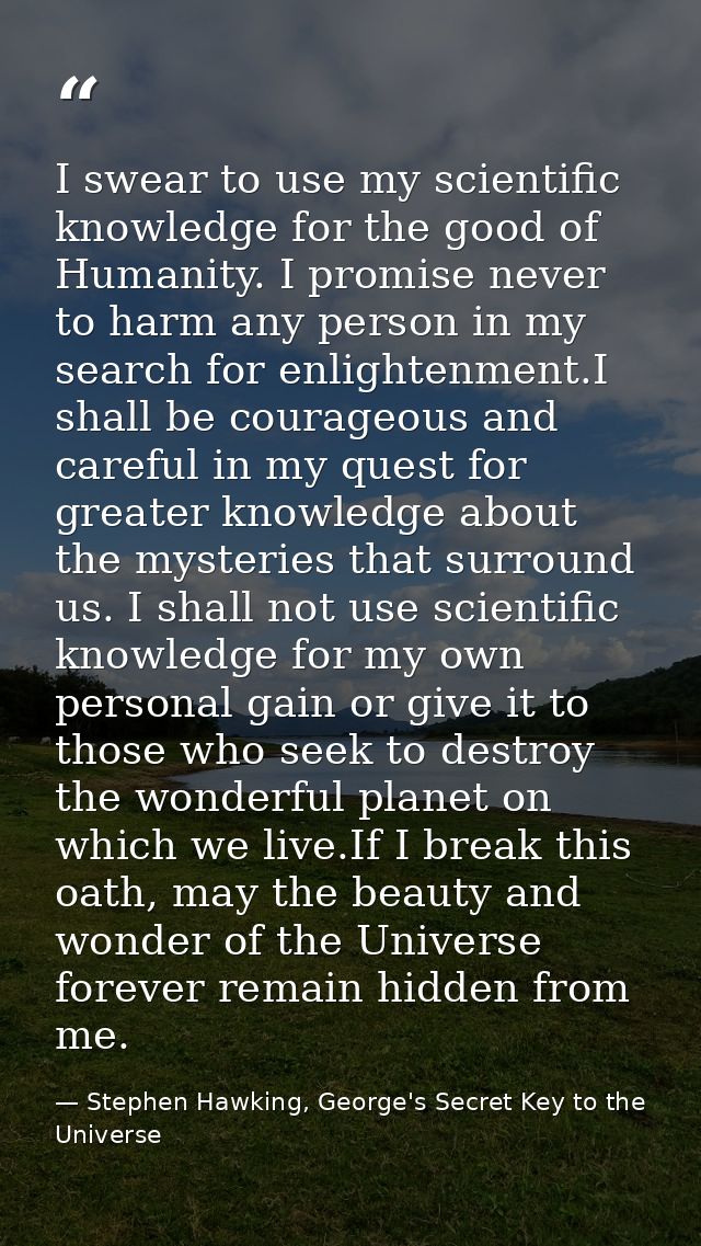 I swear to use my scientific knowledge for the good of Humanity. I promise never to harm any person in my search for enl — Stephen Hawking, George's Secret Key to the Universe