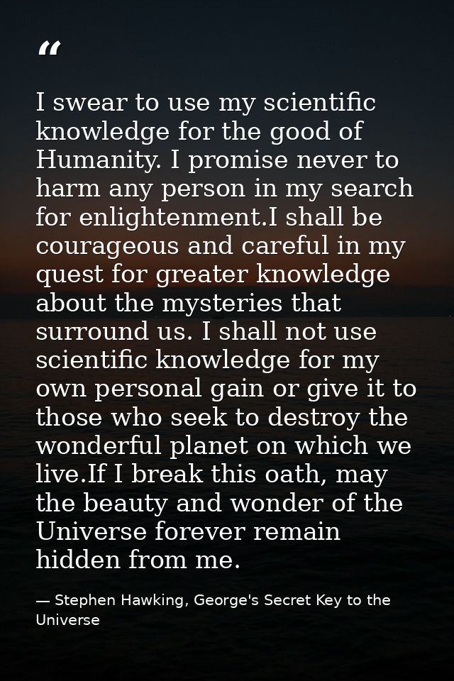 I swear to use my scientific knowledge for the good of Humanity. I promise never to harm any person in my search for enl — Stephen Hawking, George's Secret Key to the Universe