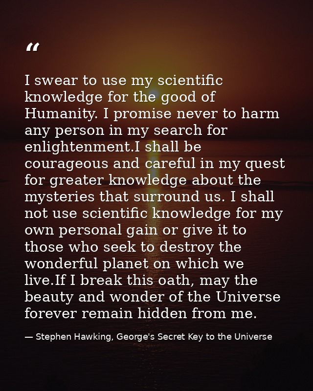 I swear to use my scientific knowledge for the good of Humanity. I promise never to harm any person in my search for enl — Stephen Hawking, George's Secret Key to the Universe