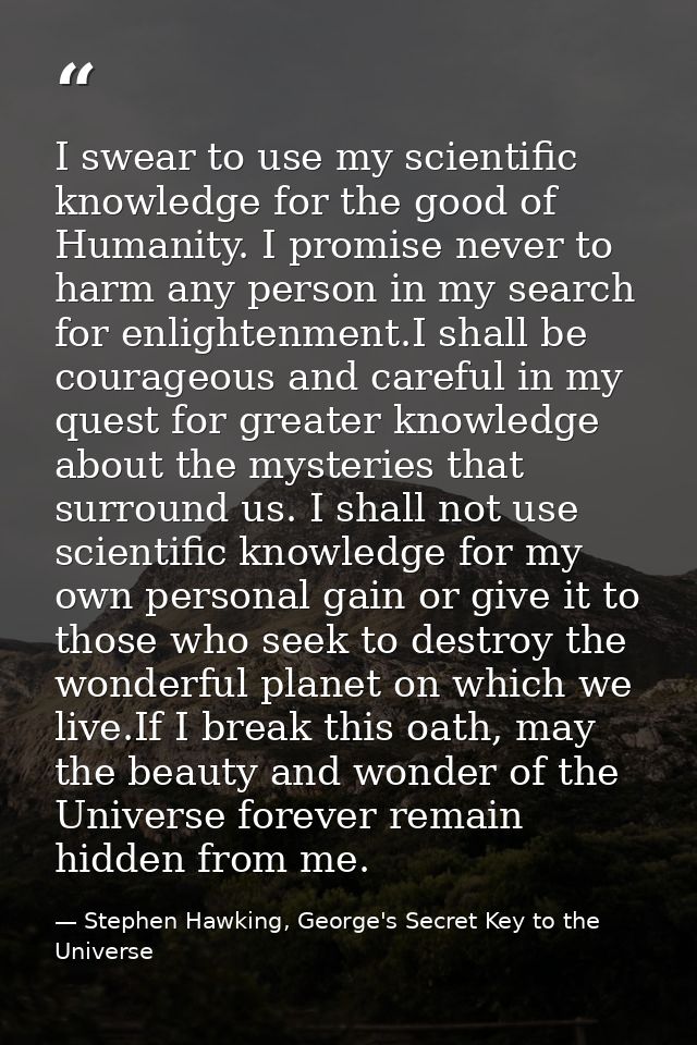 I swear to use my scientific knowledge for the good of Humanity. I promise never to harm any person in my search for enl — Stephen Hawking, George's Secret Key to the Universe