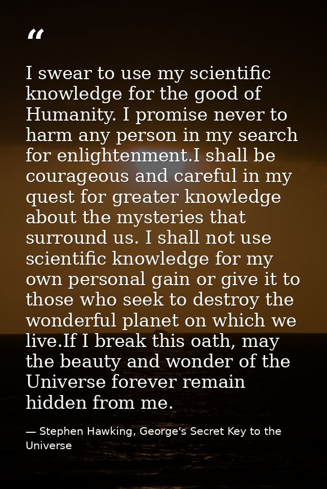 I swear to use my scientific knowledge for the good of Humanity. I promise never to harm any person in my search for enl — Stephen Hawking, George's Secret Key to the Universe