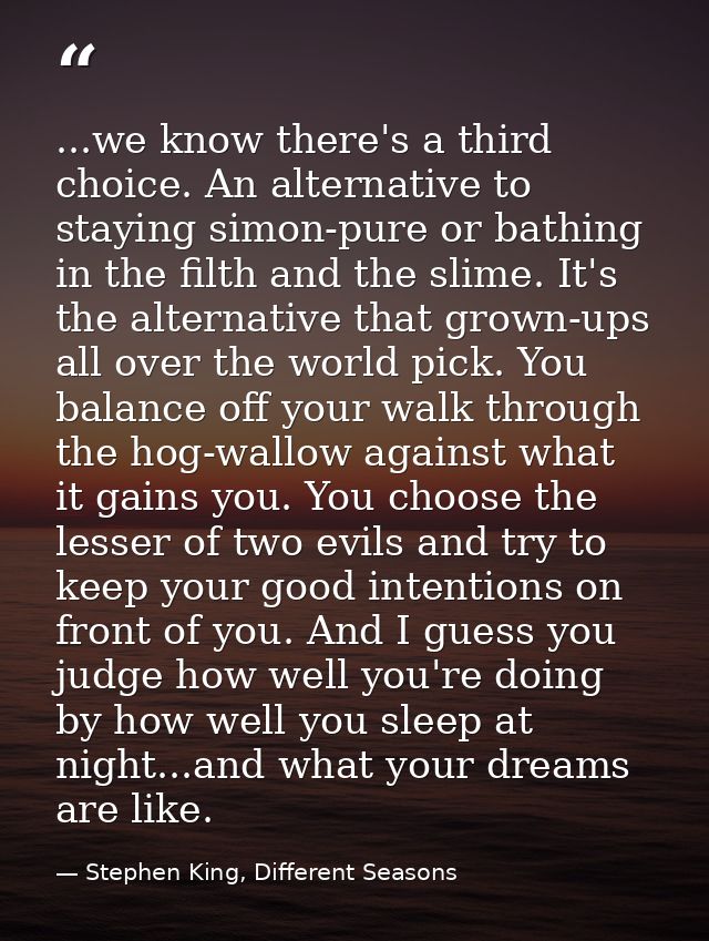 ...we know there's a third choice. An alternative to staying simon-pure or bathing in the filth and the slime. It's the  — Stephen King, Different Seasons