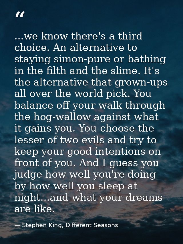 ...we know there's a third choice. An alternative to staying simon-pure or bathing in the filth and the slime. It's the  — Stephen King, Different Seasons