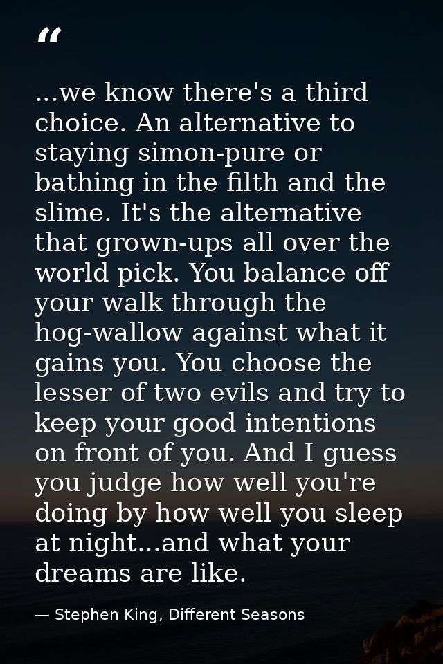 ...we know there's a third choice. An alternative to staying simon-pure or bathing in the filth and the slime. It's the  — Stephen King, Different Seasons