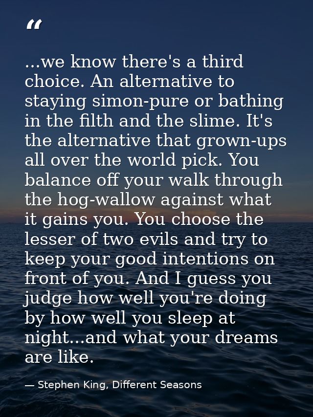 ...we know there's a third choice. An alternative to staying simon-pure or bathing in the filth and the slime. It's the  — Stephen King, Different Seasons