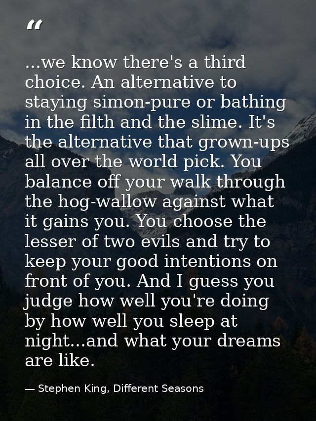 ...we know there's a third choice. An alternative to staying simon-pure or bathing in the filth and the slime. It's the  — Stephen King, Different Seasons