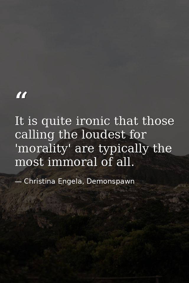 It is quite ironic that those calling the loudest for 'morality' are typically the most immoral of all. — Christina Engela, Demonspawn