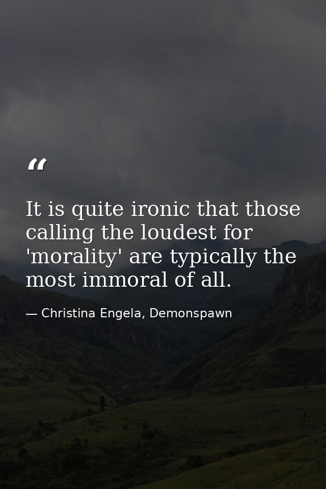 It is quite ironic that those calling the loudest for 'morality' are typically the most immoral of all. — Christina Engela, Demonspawn