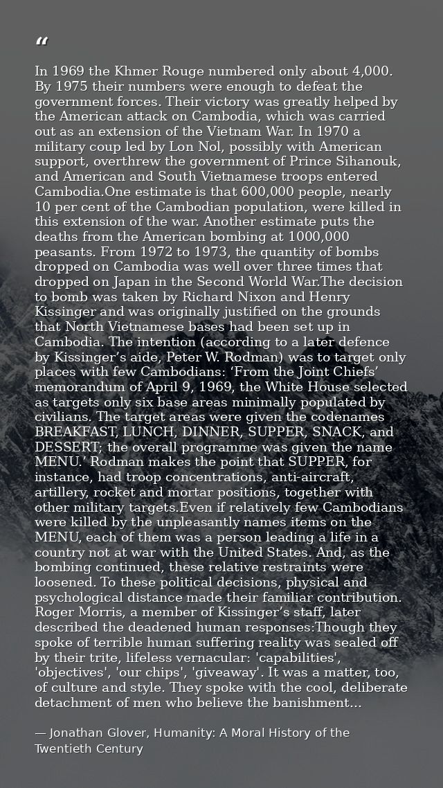 In 1969 the Khmer Rouge numbered only about 4,000. By 1975 their numbers were enough to defeat the government forces. Th — Jonathan Glover, Humanity: A Moral History of the Twentieth Century