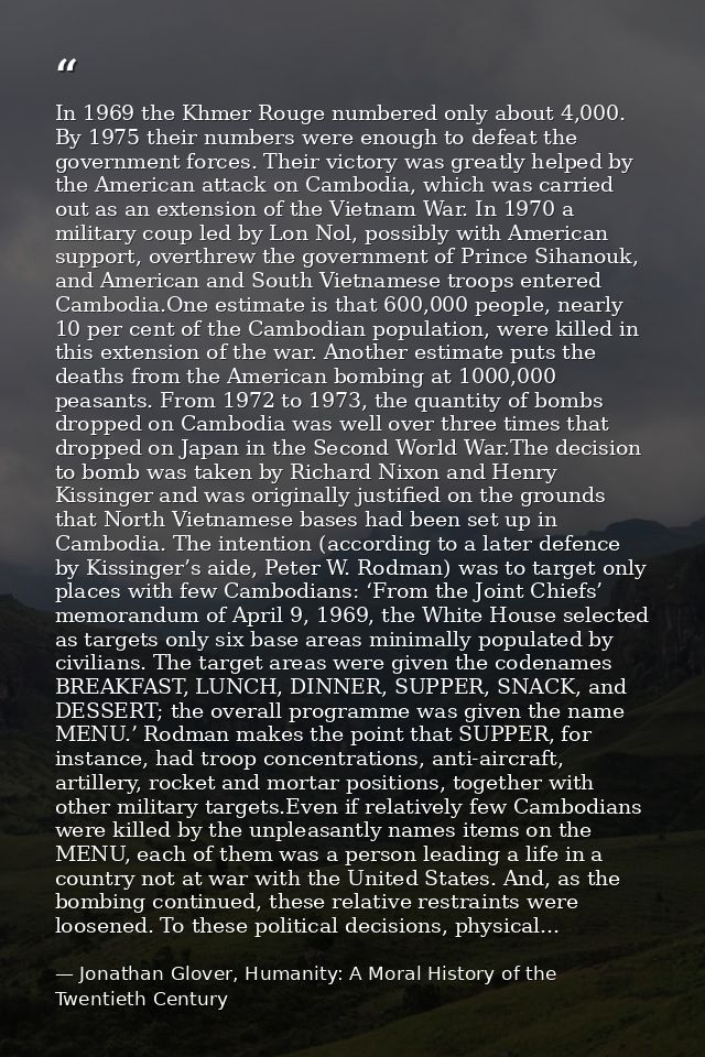 In 1969 the Khmer Rouge numbered only about 4,000. By 1975 their numbers were enough to defeat the government forces. Th — Jonathan Glover, Humanity: A Moral History of the Twentieth Century