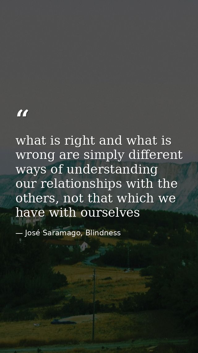 what is right and what is wrong are simply different ways of understanding our relationships with the others, not that w — José Saramago, Blindness