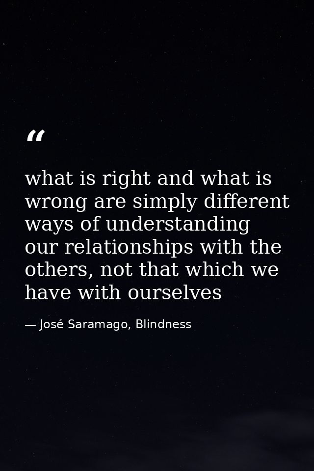 what is right and what is wrong are simply different ways of understanding our relationships with the others, not that w — José Saramago, Blindness