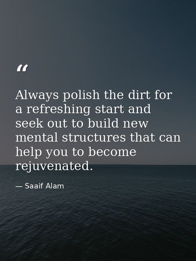 Always polish the dirt for a refreshing start and seek out to build new mental structures that can help you to become re — Saaif Alam