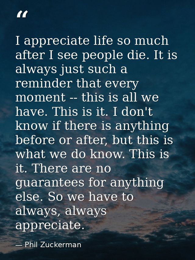 I appreciate life so much after I see people die. It is always just such a reminder that every moment -- this is all we  — Phil Zuckerman