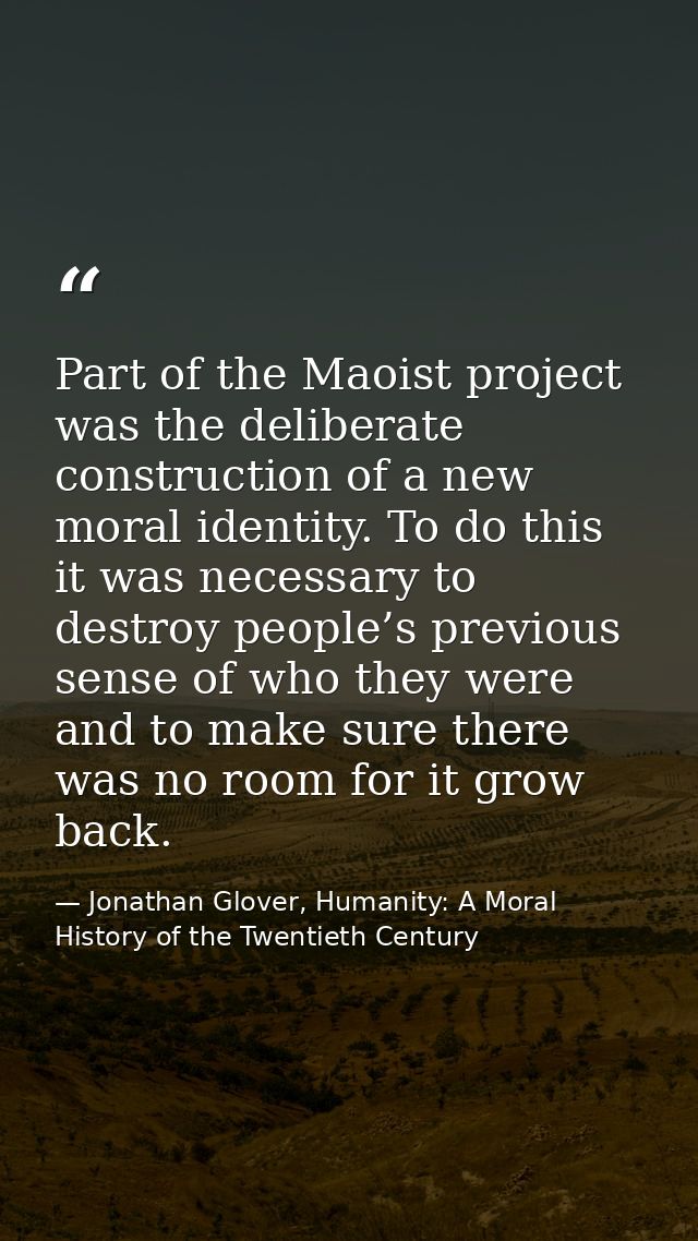 Part of the Maoist project was the deliberate construction of a new moral identity. To do this it was necessary to destr — Jonathan Glover, Humanity: A Moral History of the Twentieth Century