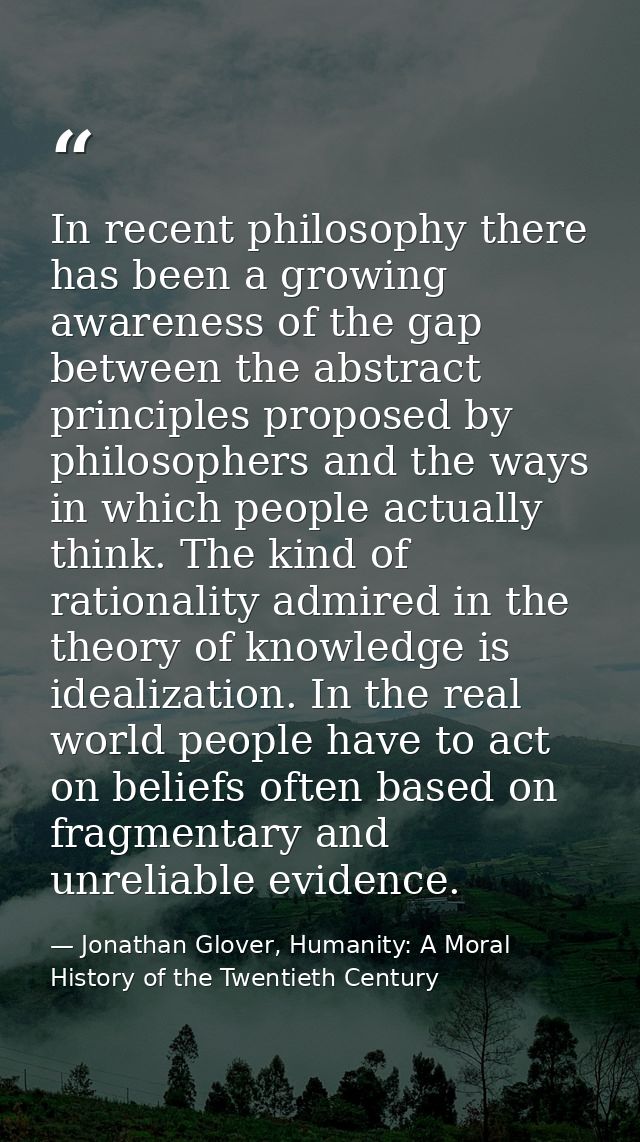 In recent philosophy there has been a growing awareness of the gap between the abstract principles proposed by philosoph — Jonathan Glover, Humanity: A Moral History of the Twentieth Century