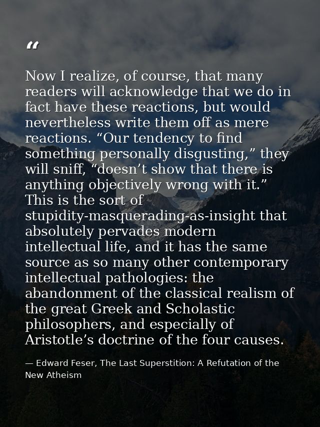 Now I realize, of course, that many readers will acknowledge that we do in fact have these reactions, but would neverthe — Edward Feser, The Last Superstition: A Refutation of the New Atheism
