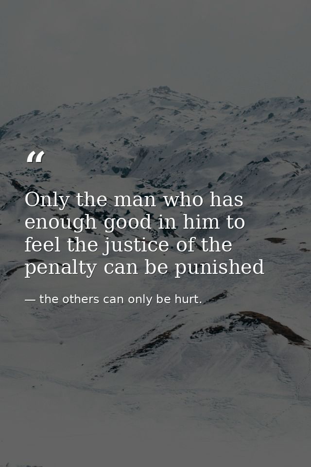 Only the man who has enough good in him to feel the justice of the penalty can be punished — the others can only be hurt.