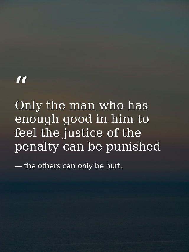 Only the man who has enough good in him to feel the justice of the penalty can be punished — the others can only be hurt.