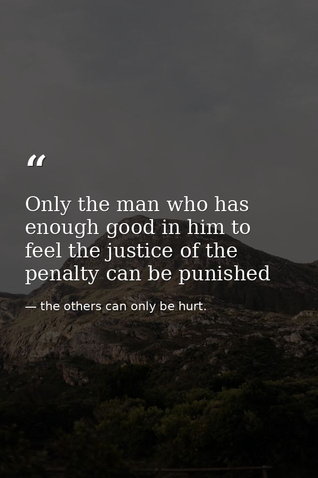 Only the man who has enough good in him to feel the justice of the penalty can be punished — the others can only be hurt.