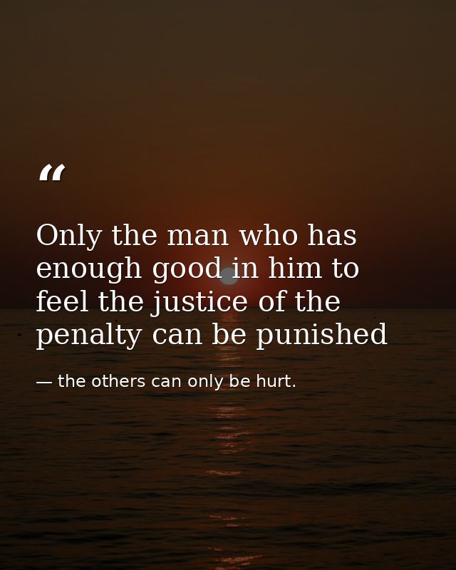 Only the man who has enough good in him to feel the justice of the penalty can be punished — the others can only be hurt.