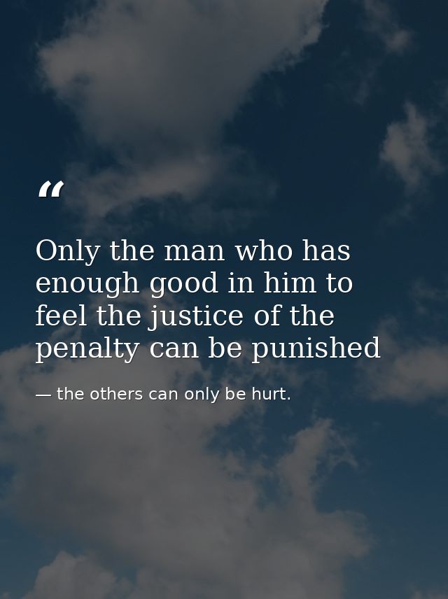 Only the man who has enough good in him to feel the justice of the penalty can be punished — the others can only be hurt.