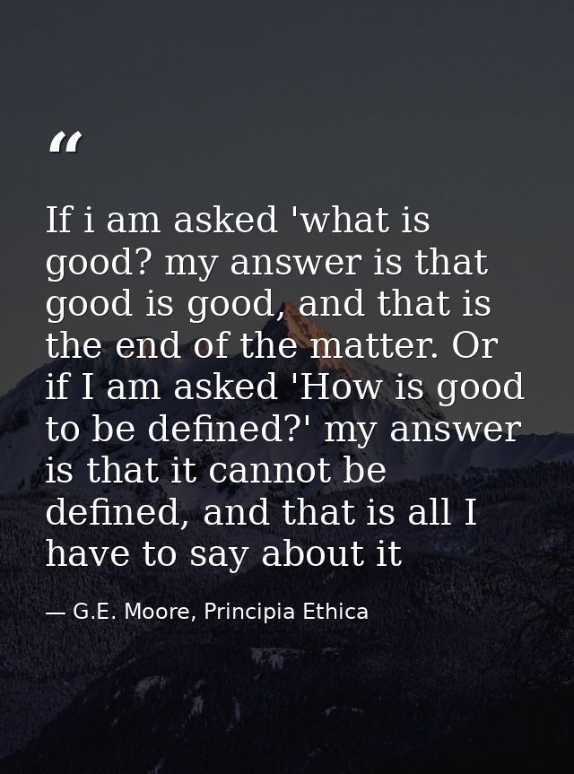If i am asked 'what is good? my answer is that good is good, and that is the end of the matter. Or if I am asked 'How is — G.E. Moore, Principia Ethica