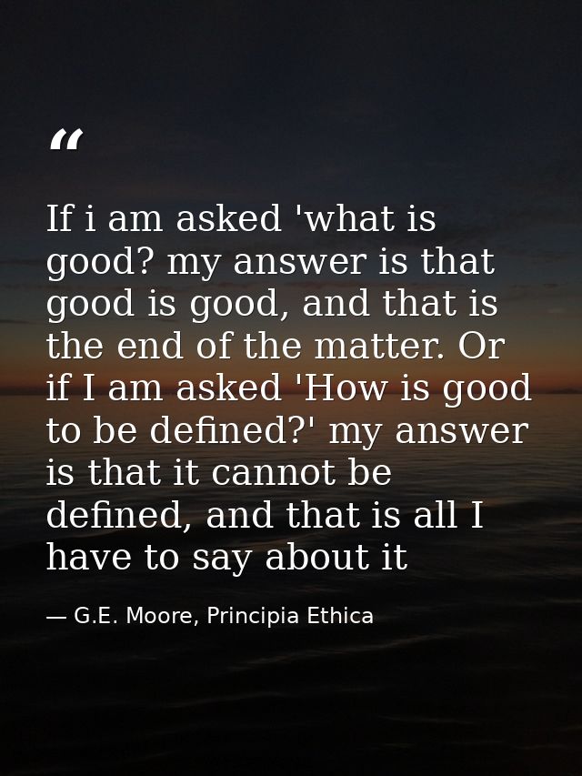 If i am asked 'what is good? my answer is that good is good, and that is the end of the matter. Or if I am asked 'How is — G.E. Moore, Principia Ethica
