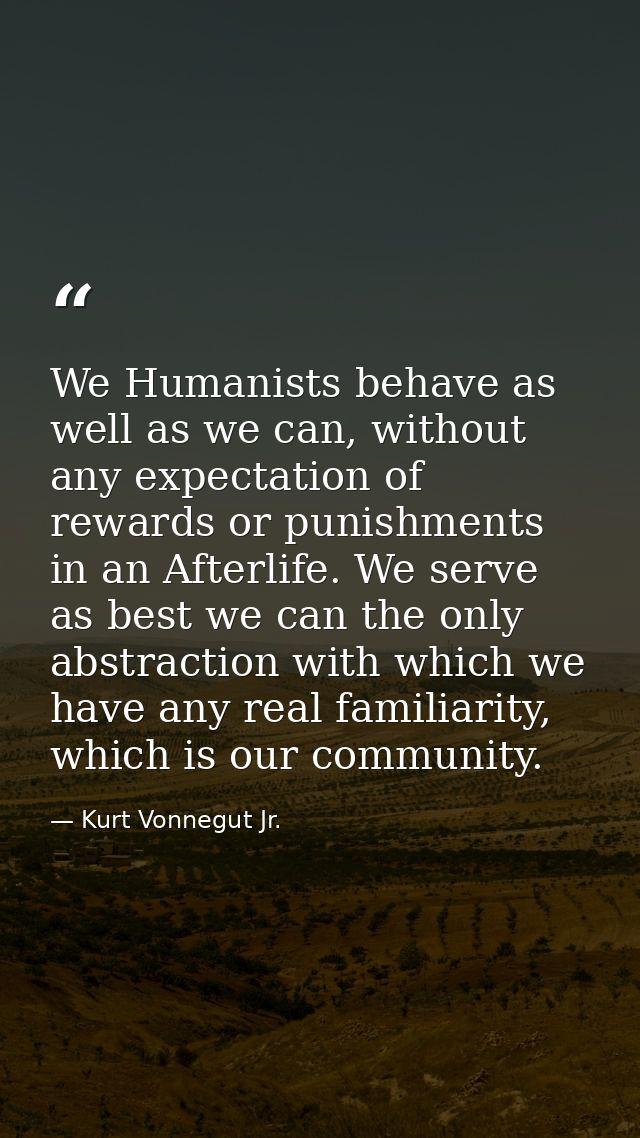 We Humanists behave as well as we can, without any expectation of rewards or punishments in an Afterlife. We serve as be — Kurt Vonnegut Jr.