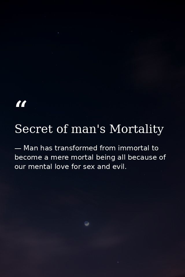 Secret of man's Mortality — Man has transformed from immortal to become a mere mortal being all because of our mental love for sex and evil.
