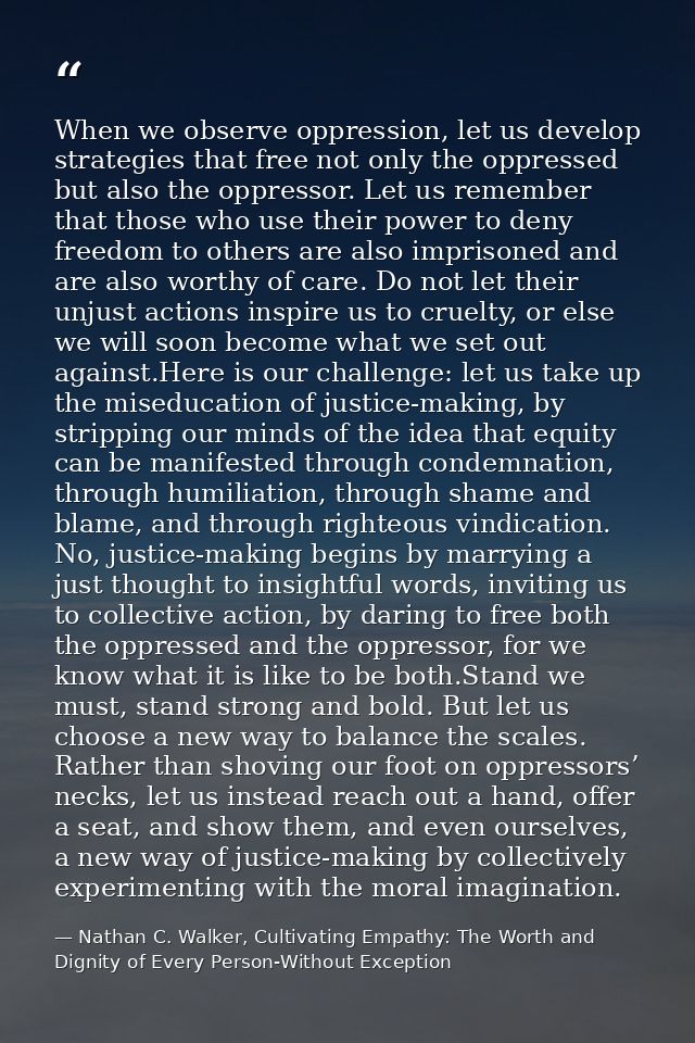 When we observe oppression, let us develop strategies that free not only the oppressed but also the oppressor. Let us re — Nathan C. Walker, Cultivating Empathy: The Worth and Dignity of Every Person-Without Exception
