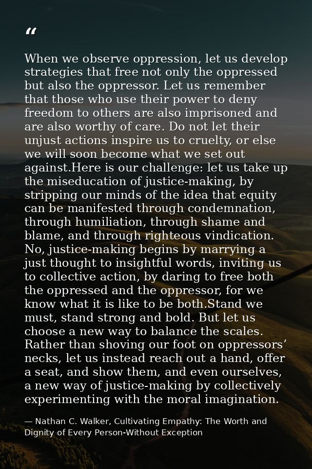 When we observe oppression, let us develop strategies that free not only the oppressed but also the oppressor. Let us re — Nathan C. Walker, Cultivating Empathy: The Worth and Dignity of Every Person-Without Exception