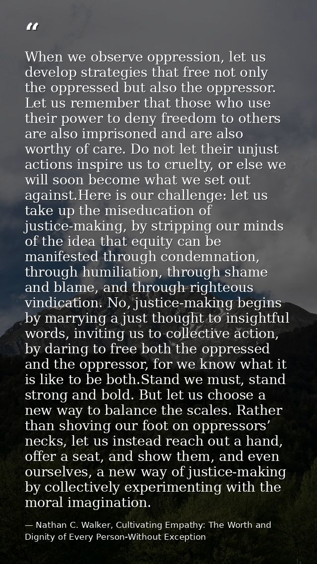 When we observe oppression, let us develop strategies that free not only the oppressed but also the oppressor. Let us re — Nathan C. Walker, Cultivating Empathy: The Worth and Dignity of Every Person-Without Exception