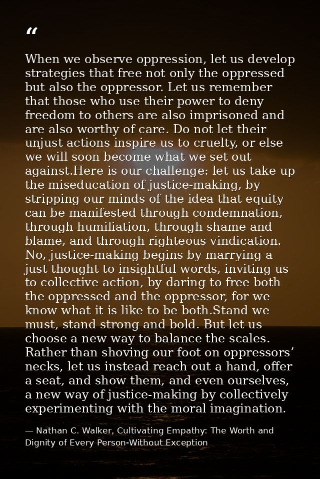 When we observe oppression, let us develop strategies that free not only the oppressed but also the oppressor. Let us re — Nathan C. Walker, Cultivating Empathy: The Worth and Dignity of Every Person-Without Exception