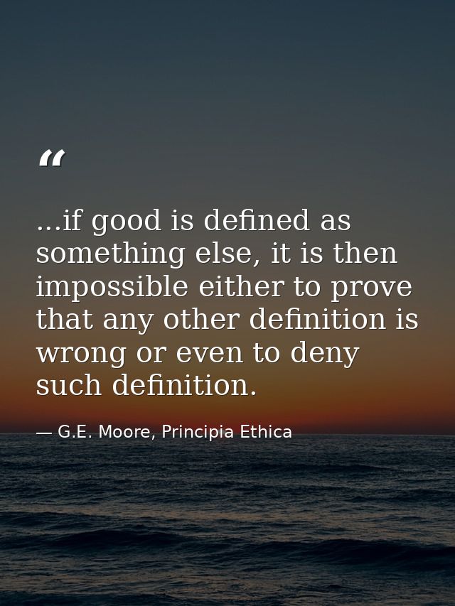 ...if good is defined as something else, it is then impossible either to prove that any other definition is wrong or eve — G.E. Moore, Principia Ethica