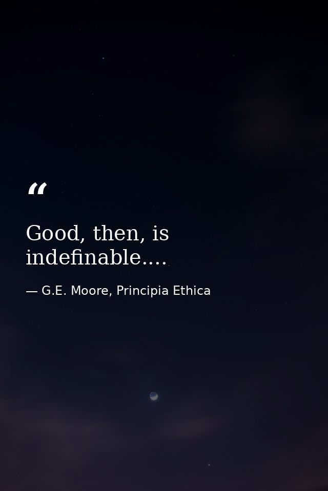 Good, then, is indefinable.... — G.E. Moore, Principia Ethica