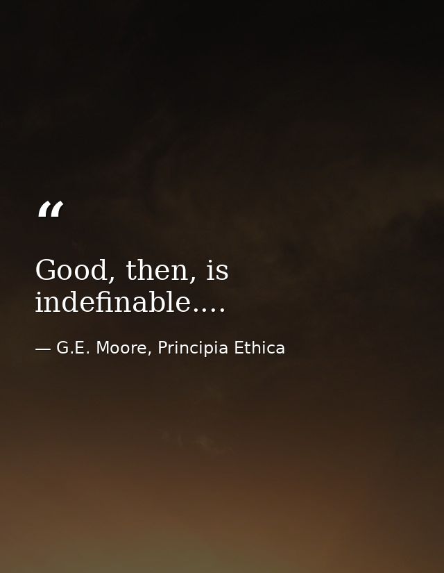 Good, then, is indefinable.... — G.E. Moore, Principia Ethica