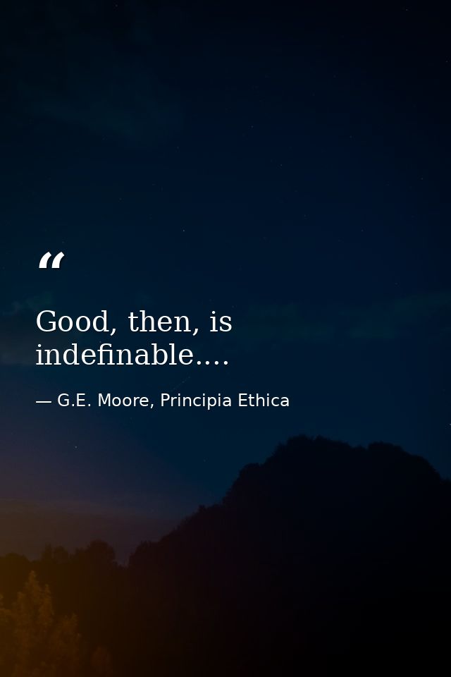 Good, then, is indefinable.... — G.E. Moore, Principia Ethica