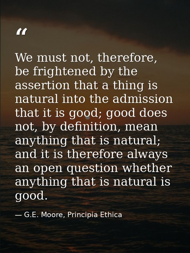 We must not, therefore, be frightened by the assertion that a thing is natural into the admission that it is good; good  — G.E. Moore, Principia Ethica