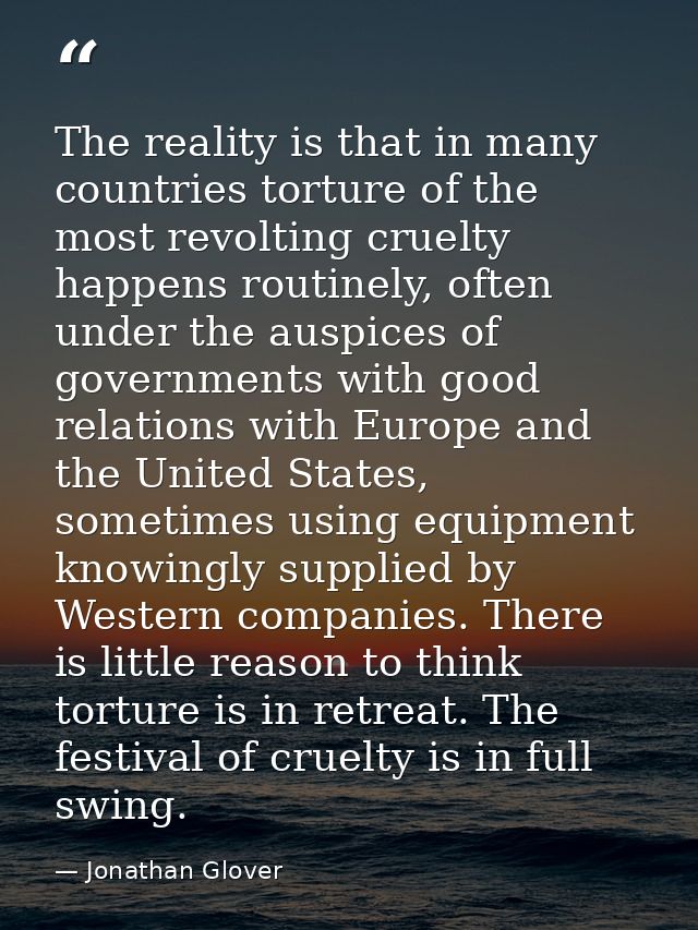The reality is that in many countries torture of the most revolting cruelty happens routinely, often under the auspices  — Jonathan Glover