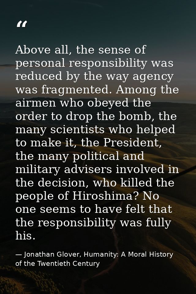 Above all, the sense of personal responsibility was reduced by the way agency was fragmented. Among the airmen who obeye — Jonathan Glover, Humanity: A Moral History of the Twentieth Century