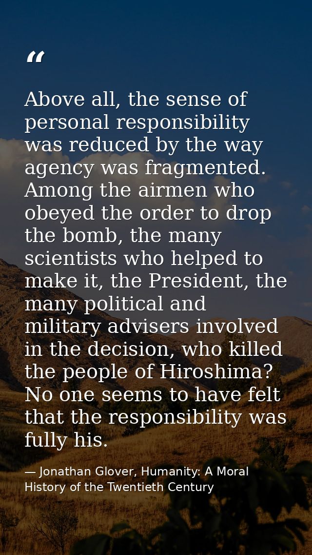 Above all, the sense of personal responsibility was reduced by the way agency was fragmented. Among the airmen who obeye — Jonathan Glover, Humanity: A Moral History of the Twentieth Century