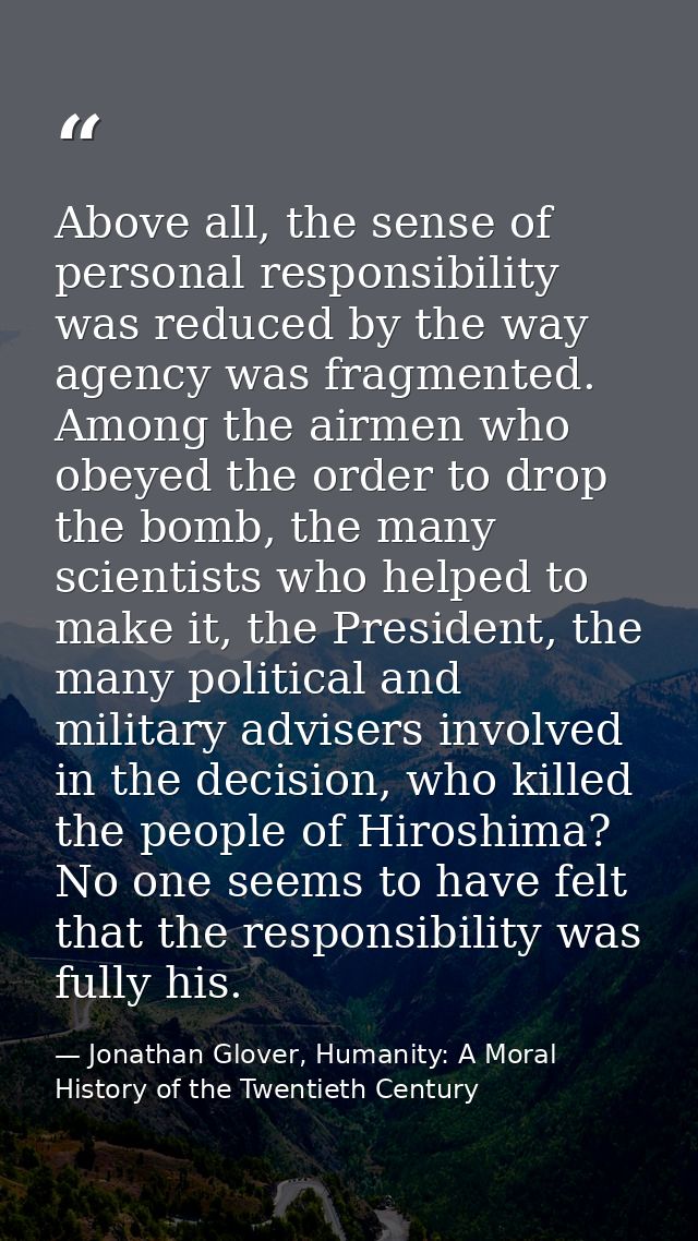 Above all, the sense of personal responsibility was reduced by the way agency was fragmented. Among the airmen who obeye — Jonathan Glover, Humanity: A Moral History of the Twentieth Century