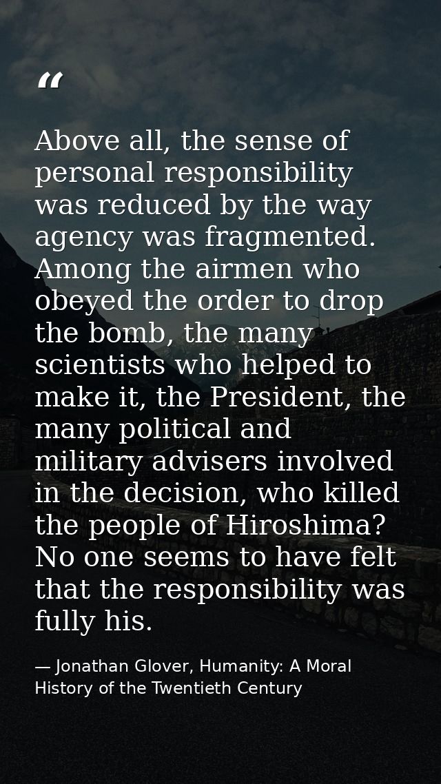 Above all, the sense of personal responsibility was reduced by the way agency was fragmented. Among the airmen who obeye — Jonathan Glover, Humanity: A Moral History of the Twentieth Century