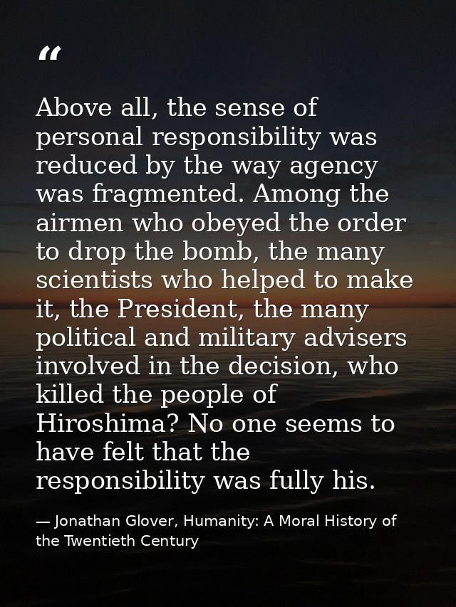 Above all, the sense of personal responsibility was reduced by the way agency was fragmented. Among the airmen who obeye — Jonathan Glover, Humanity: A Moral History of the Twentieth Century