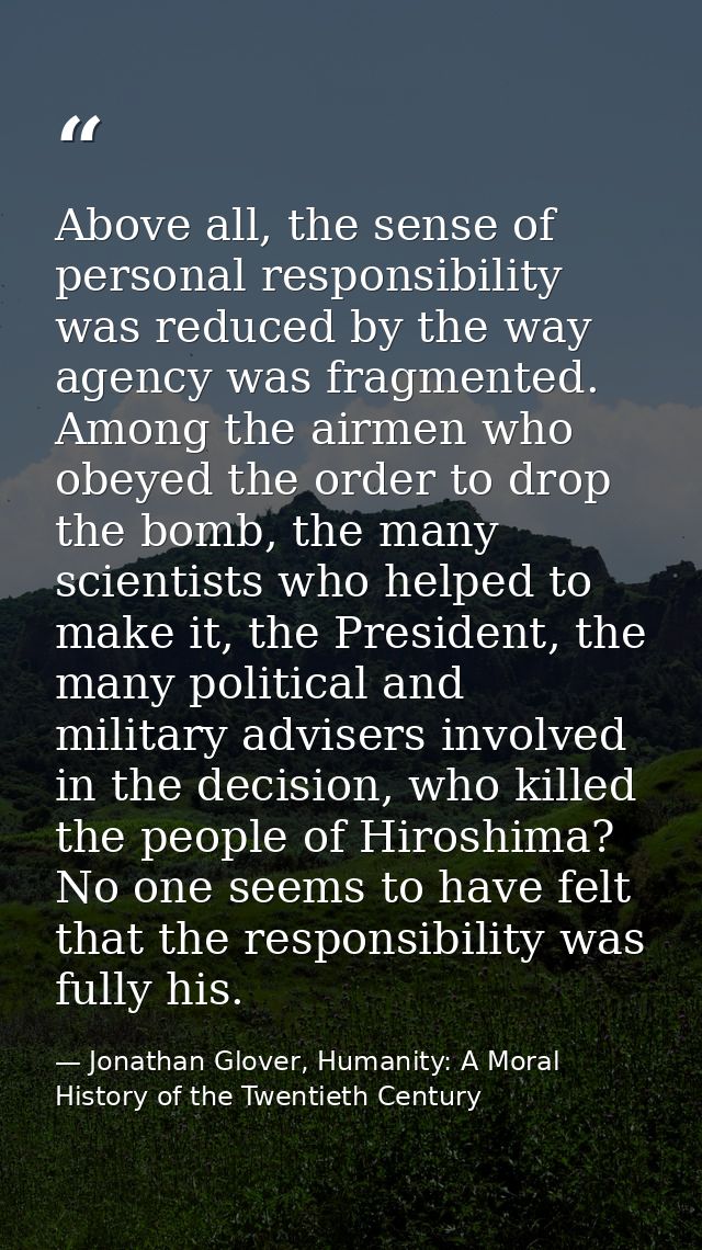 Above all, the sense of personal responsibility was reduced by the way agency was fragmented. Among the airmen who obeye — Jonathan Glover, Humanity: A Moral History of the Twentieth Century