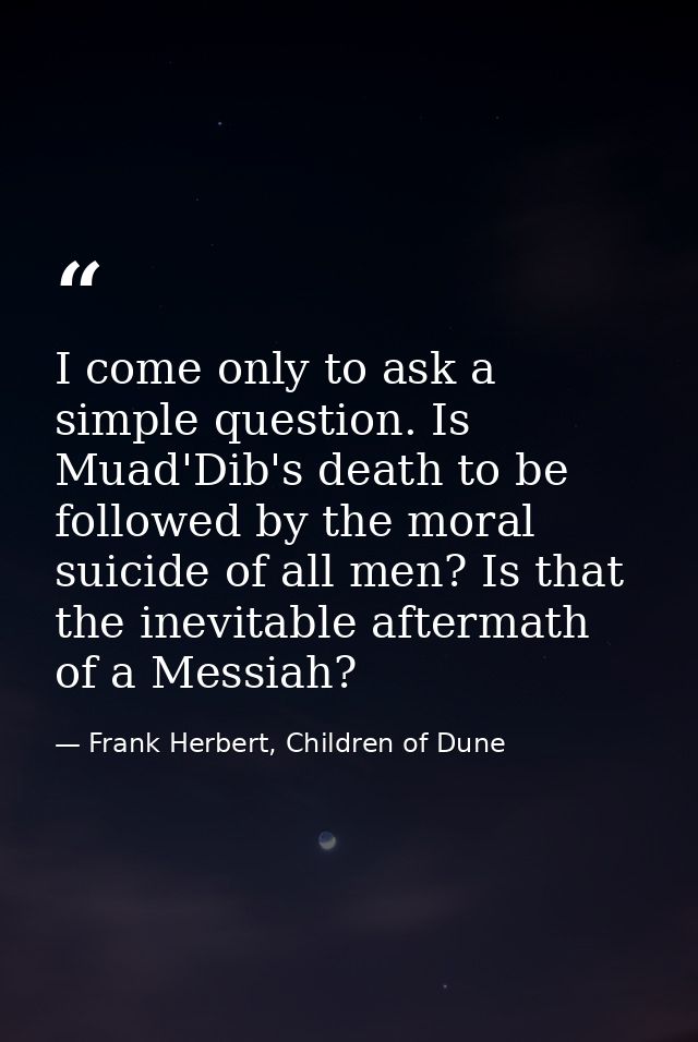 I come only to ask a simple question. Is Muad'Dib's death to be followed by the moral suicide of all men? Is that the in — Frank Herbert, Children of Dune
