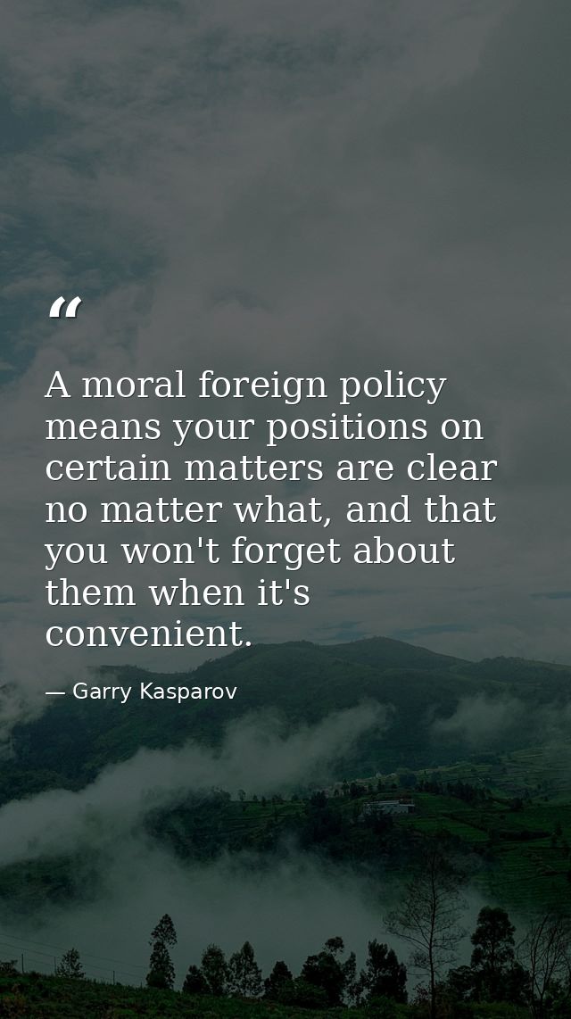 A moral foreign policy means your positions on certain matters are clear no matter what, and that you won't forget about — Garry Kasparov