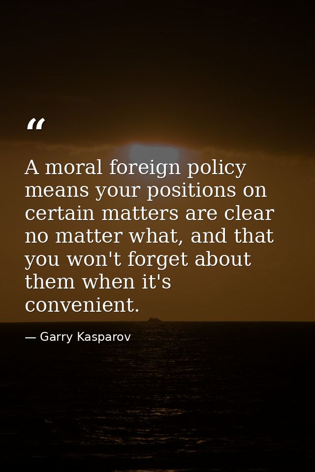 A moral foreign policy means your positions on certain matters are clear no matter what, and that you won't forget about — Garry Kasparov