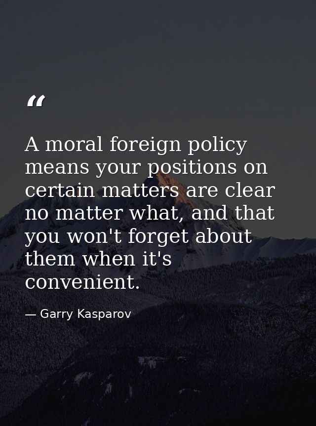 A moral foreign policy means your positions on certain matters are clear no matter what, and that you won't forget about — Garry Kasparov